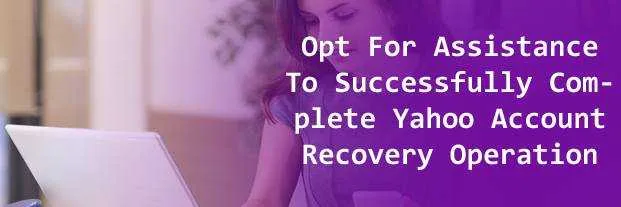 Opt For Assistance To Successfully Complete Yahoo Account Recovery Operation 